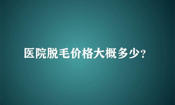 医院脱毛价格大概多少？