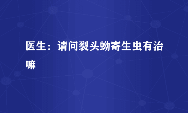 医生：请问裂头蚴寄生虫有治嘛