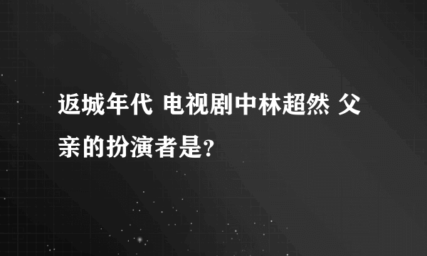 返城年代 电视剧中林超然 父亲的扮演者是？