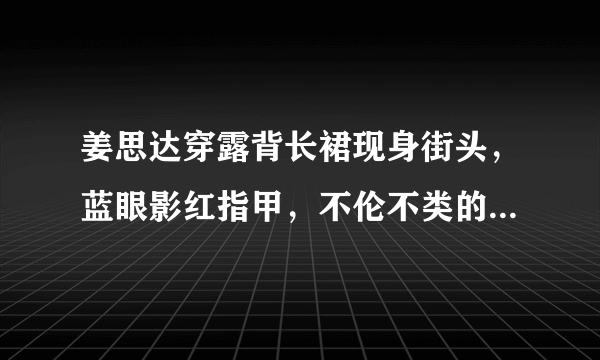 姜思达穿露背长裙现身街头，蓝眼影红指甲，不伦不类的穿衣自由，你怎么看？