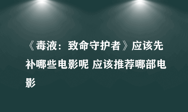 《毒液：致命守护者》应该先补哪些电影呢 应该推荐哪部电影