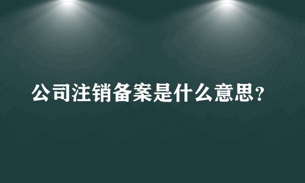 公司注销备案是什么意思？