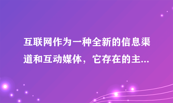 互联网作为一种全新的信息渠道和互动媒体，它存在的主要问题是（　　）A.信任度和安全感较低B. 信息量过于丰富C. 速度度快，应接不暇D. 存在虚假信息