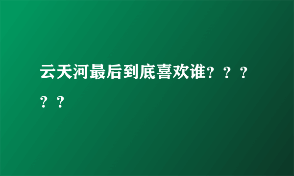 云天河最后到底喜欢谁？？？？？