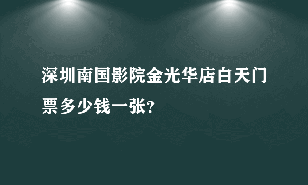 深圳南国影院金光华店白天门票多少钱一张？