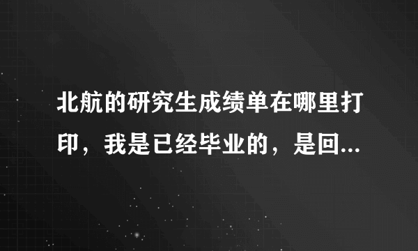 北航的研究生成绩单在哪里打印，我是已经毕业的，是回原来的院系还是去教务处？