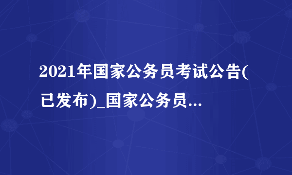 2021年国家公务员考试公告(已发布)_国家公务员网官网首页