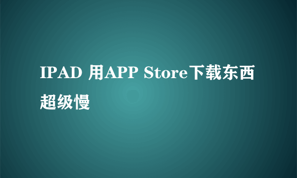 IPAD 用APP Store下载东西超级慢