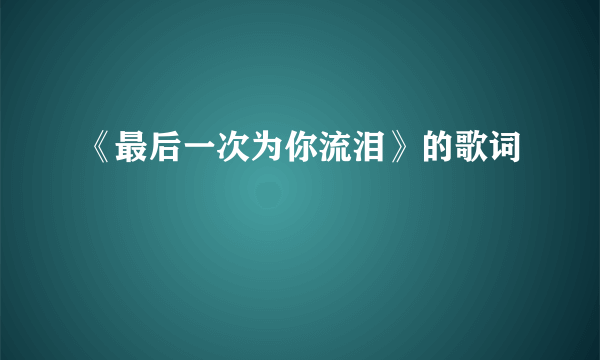 《最后一次为你流泪》的歌词