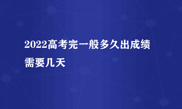 2022高考完一般多久出成绩 需要几天