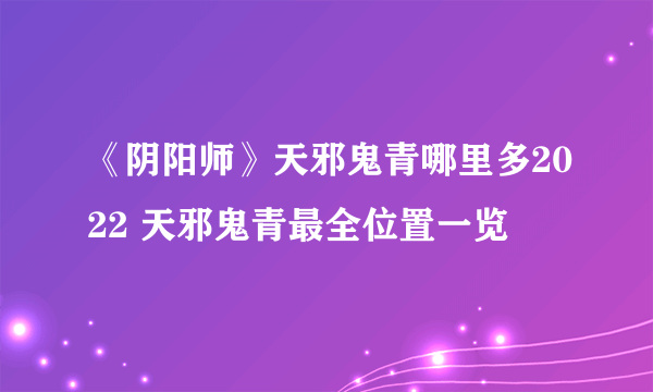 《阴阳师》天邪鬼青哪里多2022 天邪鬼青最全位置一览