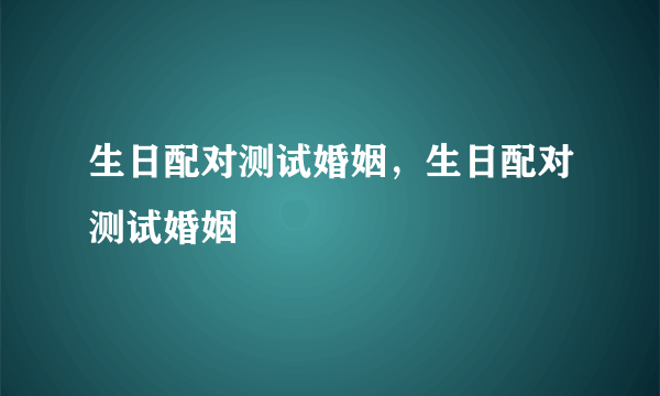 生日配对测试婚姻，生日配对测试婚姻