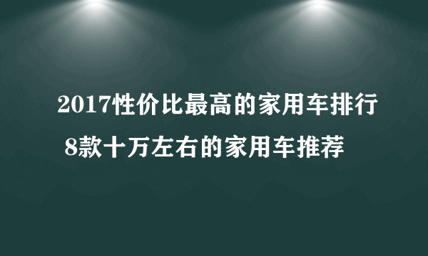 2017性价比最高的家用车排行 8款十万左右的家用车推荐