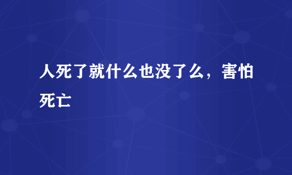 人死了就什么也没了么，害怕死亡