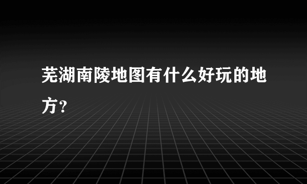 芜湖南陵地图有什么好玩的地方？