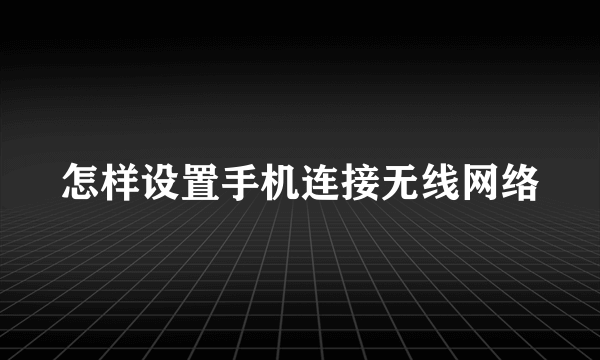 怎样设置手机连接无线网络