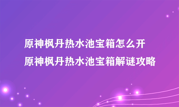 原神枫丹热水池宝箱怎么开 原神枫丹热水池宝箱解谜攻略