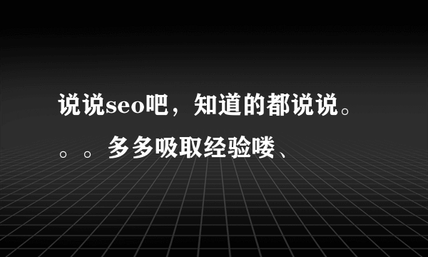 说说seo吧，知道的都说说。。。多多吸取经验喽、