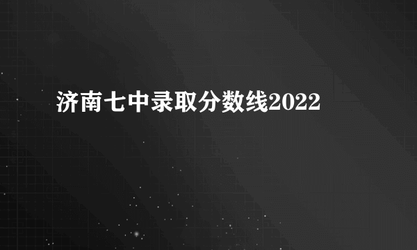 济南七中录取分数线2022