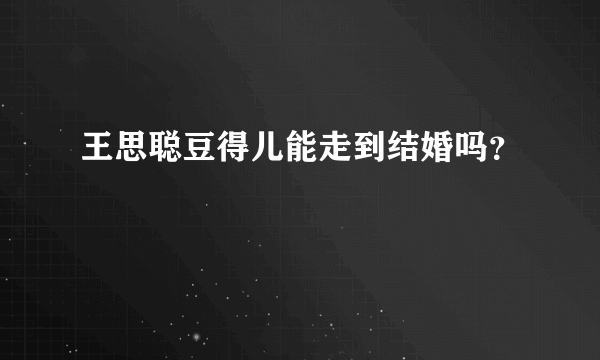 王思聪豆得儿能走到结婚吗？