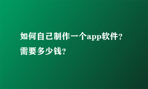 如何自己制作一个app软件？需要多少钱？