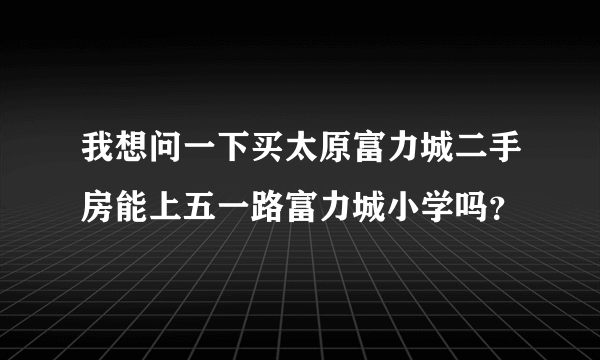 我想问一下买太原富力城二手房能上五一路富力城小学吗？