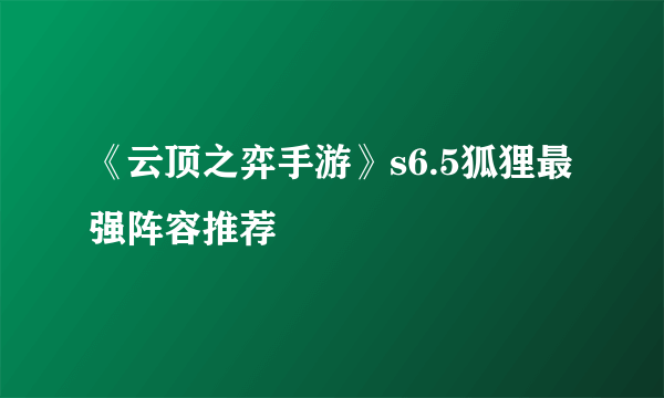 《云顶之弈手游》s6.5狐狸最强阵容推荐