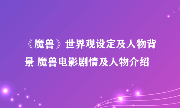 《魔兽》世界观设定及人物背景 魔兽电影剧情及人物介绍