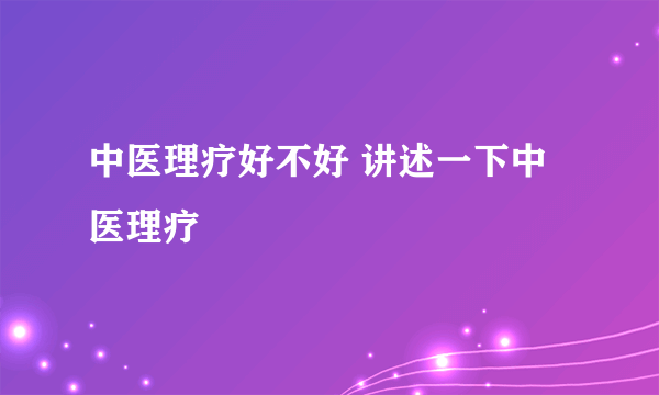 中医理疗好不好 讲述一下中医理疗