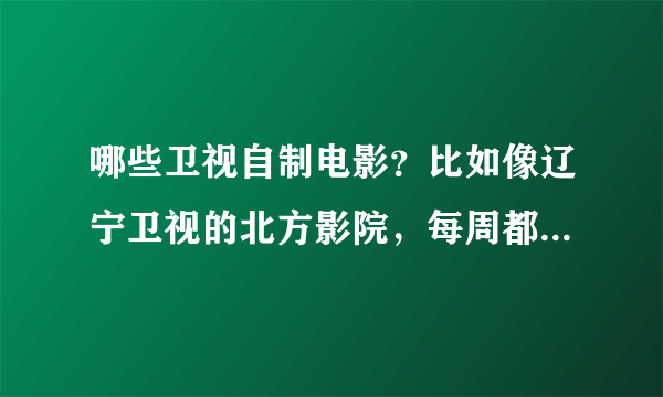 哪些卫视自制电影？比如像辽宁卫视的北方影院，每周都会有电影，想问还有那些卫视跟他一样？