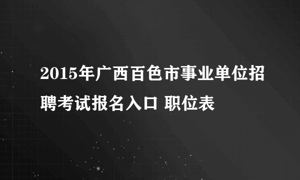 2015年广西百色市事业单位招聘考试报名入口 职位表