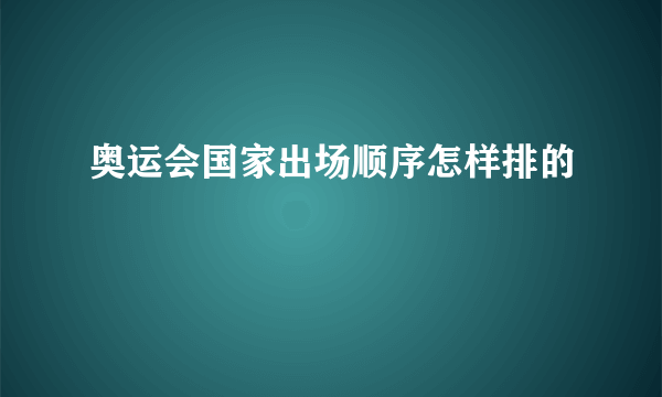 奥运会国家出场顺序怎样排的