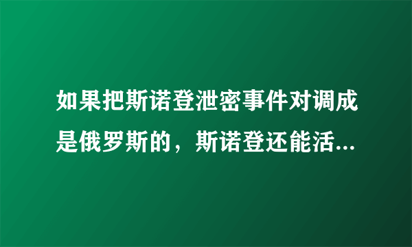 如果把斯诺登泄密事件对调成是俄罗斯的，斯诺登还能活到现在吗？