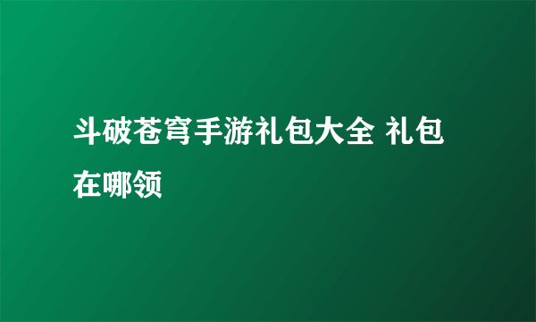 斗破苍穹手游礼包大全 礼包在哪领