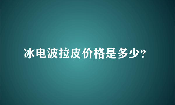 冰电波拉皮价格是多少？