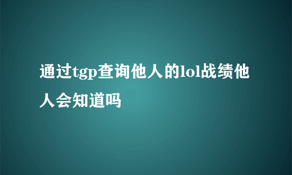 通过tgp查询他人的lol战绩他人会知道吗