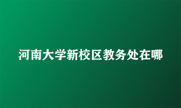 河南大学新校区教务处在哪