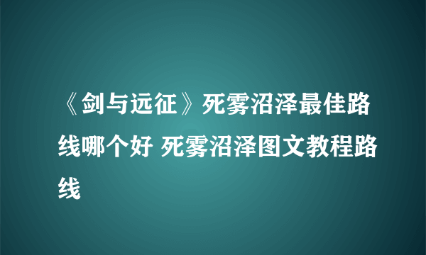 《剑与远征》死雾沼泽最佳路线哪个好 死雾沼泽图文教程路线