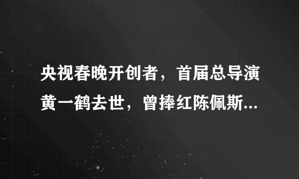 央视春晚开创者，首届总导演黄一鹤去世，曾捧红陈佩斯，李谷一