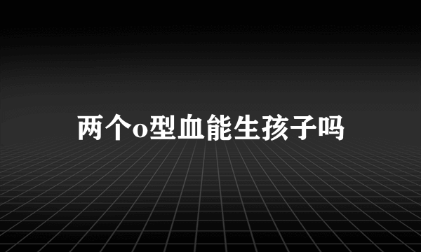 两个o型血能生孩子吗