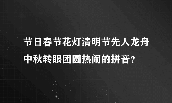 节日春节花灯清明节先人龙舟中秋转眼团圆热闹的拼音？