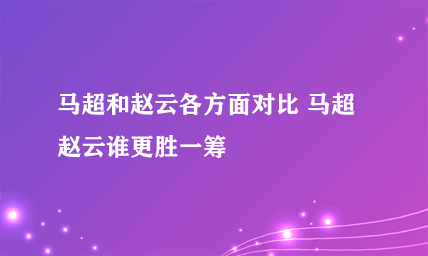 马超和赵云各方面对比 马超赵云谁更胜一筹