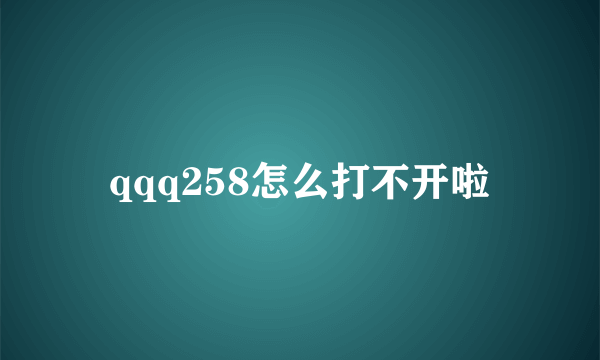 qqq258怎么打不开啦