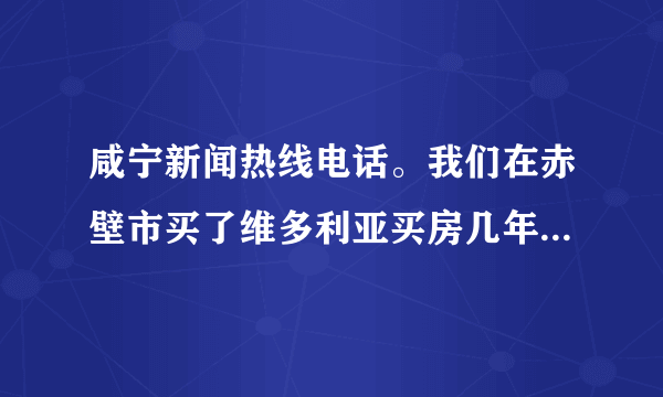 咸宁新闻热线电话。我们在赤壁市买了维多利亚买房几年了，交房日子过了九个月，无水无电无气消防等