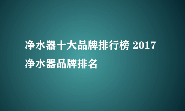 净水器十大品牌排行榜 2017净水器品牌排名