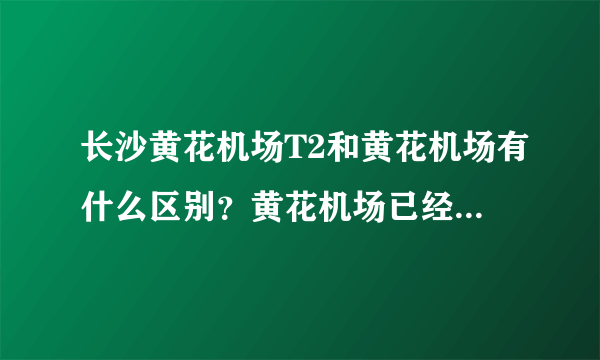 长沙黄花机场T2和黄花机场有什么区别？黄花机场已经停用了吗？只有T2在运行吗？