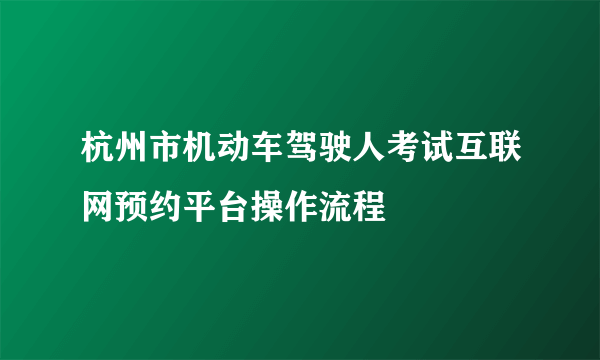 杭州市机动车驾驶人考试互联网预约平台操作流程