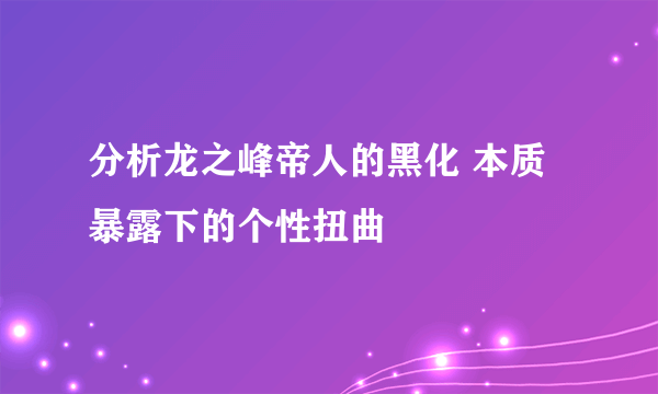 分析龙之峰帝人的黑化 本质暴露下的个性扭曲