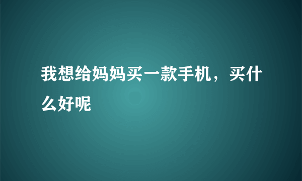 我想给妈妈买一款手机，买什么好呢