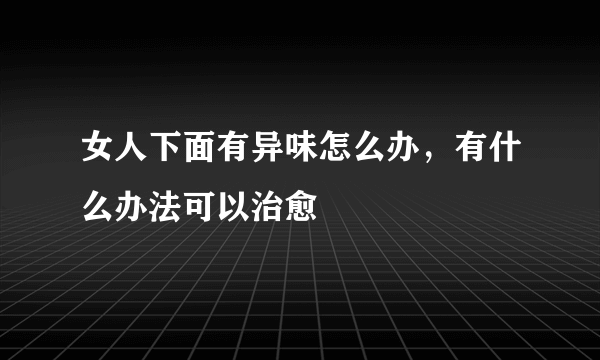 女人下面有异味怎么办，有什么办法可以治愈